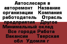 Автослесаря в авторемонт › Название организации ­ Компания-работодатель › Отрасль предприятия ­ Другое › Минимальный оклад ­ 1 - Все города Работа » Вакансии   . Тверская обл.,Удомля г.